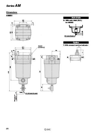 220
110
220
180
24 120
42
461
58
6
18184
220
15
13
30
348
464
10
Rc 3/8 female threaded
Maintenance
space
Bracket
(Accessory)
Dimensions
AM850
Auto drain
D: With auto drain (N.O.)
for AM850
Option
T: With element service indicator
23
3/8 female threaded
25
Series AM
Drain
OUTIN
OUTIN
 