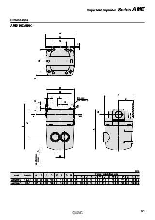 E
R
Q
P
D
T
Bracket
(Accessory)
L
M
U
N
øW
V
JK
C
I
D
H
G
Maintenance
space
IN OUT
A
B O
F
AME450C/550C
AME450C
AME550C
AModel Port size
Bracket related dimensions
151
187
1/2, 3/4
3/4, 1
B
20
24
C
105
130
D
106
122
E
3
3
F
106
122
G
10
15
H
36
44
I
172
206
N
90
100
J
31
33
K
10
10
U
9
9
V
9
9
L
18
18
M
9
9
W
15
15
O
55
65
P
111
126
Q
50
60
R
88
102
T
3.2
3.2
(mm)
Dimensions
Super Mist Separator Series AME
50
 