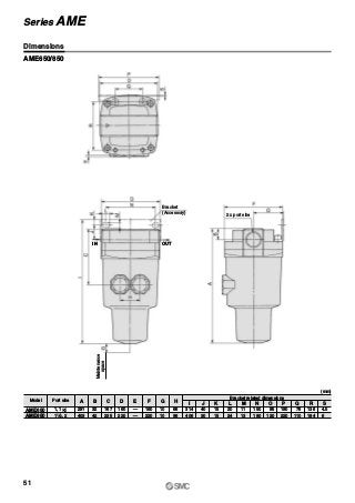 Maintenance
space
Bracket
2 x port size(Accessory)
AME650/850
Model Port size A
291
403
AME650
AME850
B
32
42
C
167
235
D
160
220
E
—
—
F
160
220
G
10
10
H
66
96
I
314
406
J
40
30
K
15
15
L
20
24
M
Bracket related dimensions
11
13
N
150
180
O
85
120
P
180
220
Q
76
110
R
136
184
S
4.5
6
1 21,
2
1
1 2,1
(mm)
Dimensions
51
Series AME
IN OUT
 