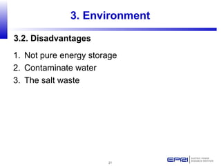 21
3. Environment
1. Not pure energy storage
2. Contaminate water
3. The salt waste
3.2. Disadvantages
 