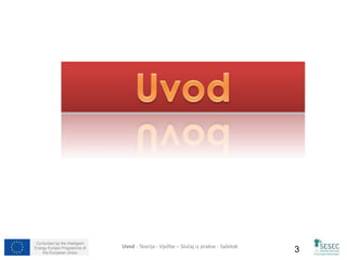 Co-funded by the Intelligent 
Energy Europe Programme of 
the European Union 3 Uvod - Teorija - Vježbe – Slučaj iz prakse - Sažetak 
 