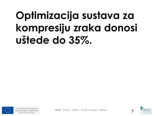 Optimizacija sustava za 
kompresiju zraka donosi 
uštede do 35%. 
Co-funded by the Intelligent 
Energy Europe Programme of 
Uvod - Teorija - Vježbe – Slučaj iz prakse - Sažetak 
the European Union 7 
 