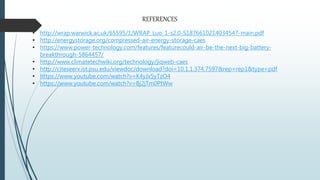 • http://wrap.warwick.ac.uk/65595/1/WRAP_Luo_1-s2.0-S1876610214034547-main.pdf
• http://energystorage.org/compressed-air-energy-storage-caes
• https://www.power-technology.com/features/featurecould-air-be-the-next-big-battery-
breakthrough-5864457/
• http://www.climatetechwiki.org/technology/jiqweb-caes
• http://citeseerx.ist.psu.edu/viewdoc/download?doi=10.1.1.374.7597&rep=rep1&type=pdf
• https://www.youtube.com/watch?v=K4yJx5yTzO4
• https://www.youtube.com/watch?v=Bj2jTm0PtWw
REFERENCES
 