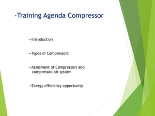 -Training Agenda Compressor
--Introduction
--Types of Compressors
--Assesment of Compressors and
compressed air system
--Energy efficiency opportunity
 