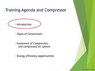 2
© UNEP 2006
--Training Agenda and Compressor
--Introduction
--Types of Compressors
--Assesment of Compressors
and compressed air system
--Energy efficiency opportunities
 