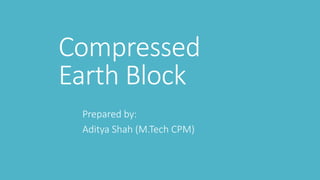 Compressed
Earth Block
Prepared by:
Aditya Shah (M.Tech CPM)
 