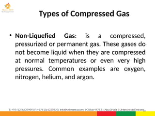 • Non-Liquefied Gas: is a compressed,
pressurized or permanent gas. These gases do
not become liquid when they are compressed
at normal temperatures or even very high
pressures. Common examples are oxygen,
nitrogen, helium, and argon.
10
Types of Compressed Gas
 