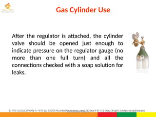 ©Consultnet Limited
After the regulator is attached, the cylinder
valve should be opened just enough to
indicate pressure on the regulator gauge (no
more than one full turn) and all the
connections checked with a soap solution for
leaks.
Gas Cylinder Use
 