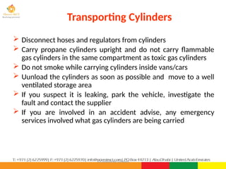 ©Consultnet Limited
Transporting Cylinders
 Disconnect hoses and regulators from cylinders
 Carry propane cylinders upright and do not carry flammable
gas cylinders in the same compartment as toxic gas cylinders
 Do not smoke while carrying cylinders inside vans/cars
 Uunload the cylinders as soon as possible and move to a well
ventilated storage area
 If you suspect it is leaking, park the vehicle, investigate the
fault and contact the supplier
 If you are involved in an accident advise, any emergency
services involved what gas cylinders are being carried
 