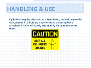 HANDLING & USE
Cylinders may be attached to a bench top, individually to the
wall, placed in a holding cage, or have a non-tip base
attached. Chains or sturdy straps may be used to secure
them.
 