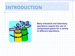 Many industrial and laboratory
operations require the use of
compressed gases for a variety
of different operations.
INTRODUCTION
 