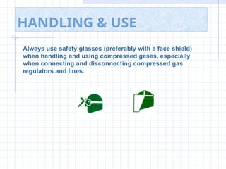 HANDLING & USE
Always use safety glasses (preferably with a face shield)
when handling and using compressed gases, especially
when connecting and disconnecting compressed gas
regulators and lines.
 