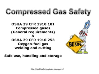 Compressed Gas Safety
PPT-043-01 1
OSHA 29 CFR 1910.101
Compressed gases
(General requirements)
&
OSHA 29 CFR 1910.253
Oxygen-fuel gas
welding and cutting
Safe use, handling and storage
http://healthsafetyupdates.blogspot.in/
 