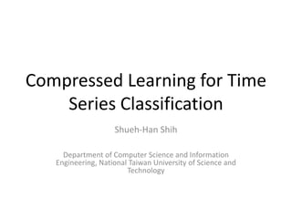 Compressed Learning for Time
Series Classification
Shueh-Han Shih
Department of Computer Science and Information
Engineering, National Taiwan University of Science and
Technology
 