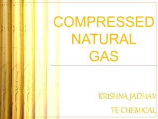 COMPRESSED
NATURAL
GAS
KRISHNA JADHAV
TE CHEMICAL
 