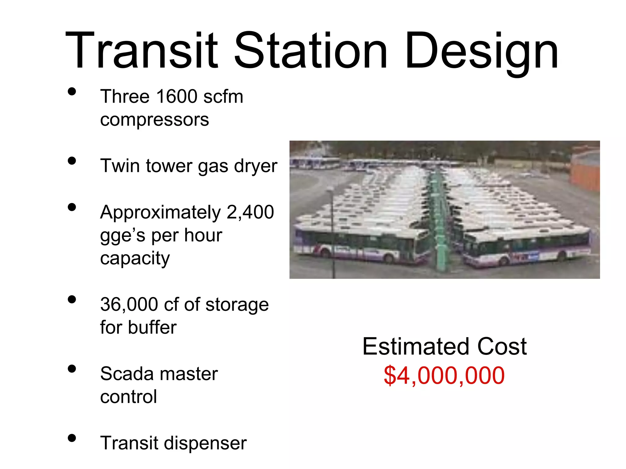 Transit Station Design
• Three 1600 scfm
compressors
• Twin tower gas dryer
• Approximately 2,400
gge’s per hour
capacity
• 36,000 cf of storage
for buffer
• Scada master
control
• Transit dispenser
Estimated Cost
$4,000,000
 