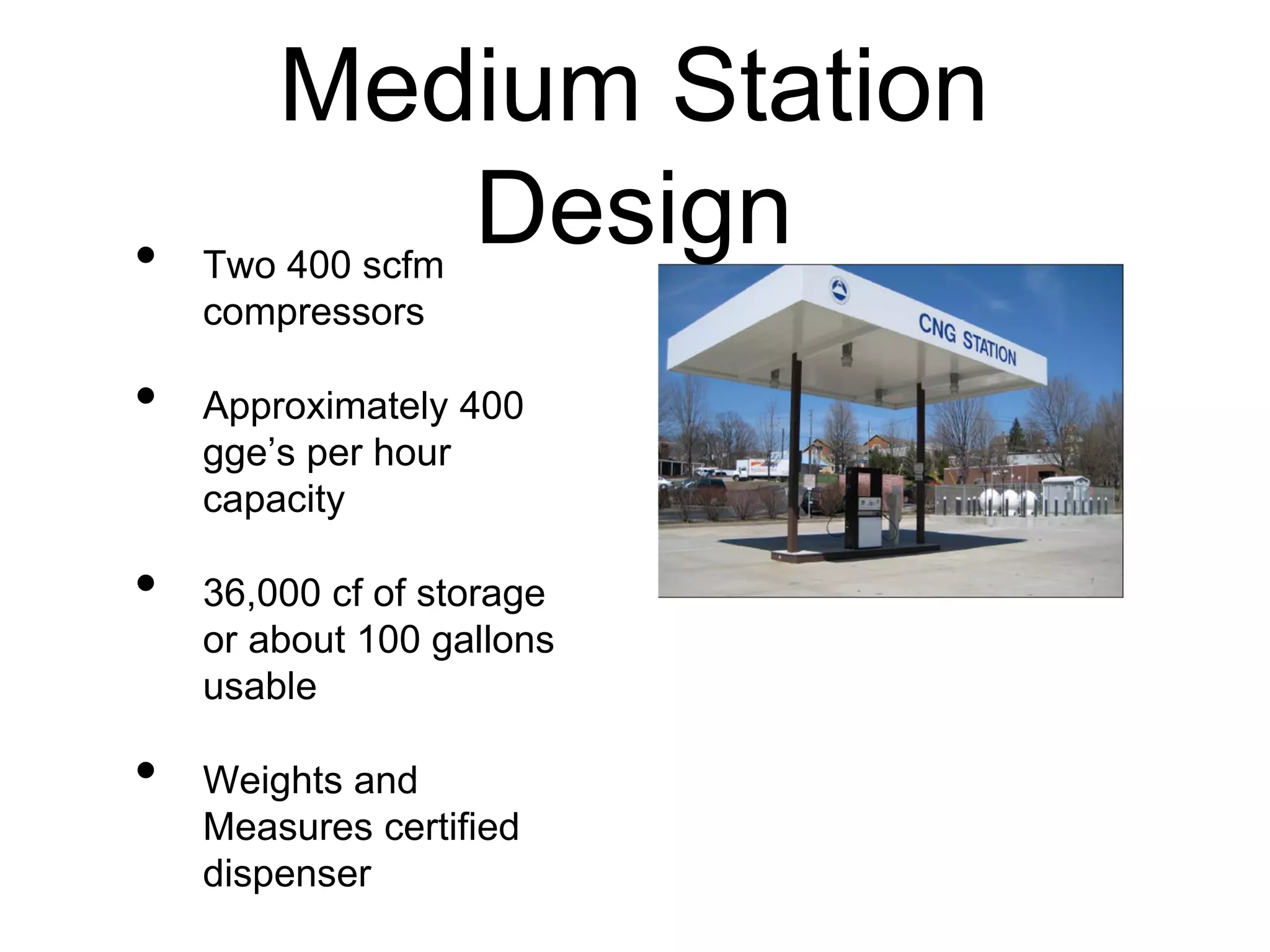 Medium Station
Design• Two 400 scfm
compressors
• Approximately 400
gge’s per hour
capacity
• 36,000 cf of storage
or about 100 gallons
usable
• Weights and
Measures certified
dispenser
 