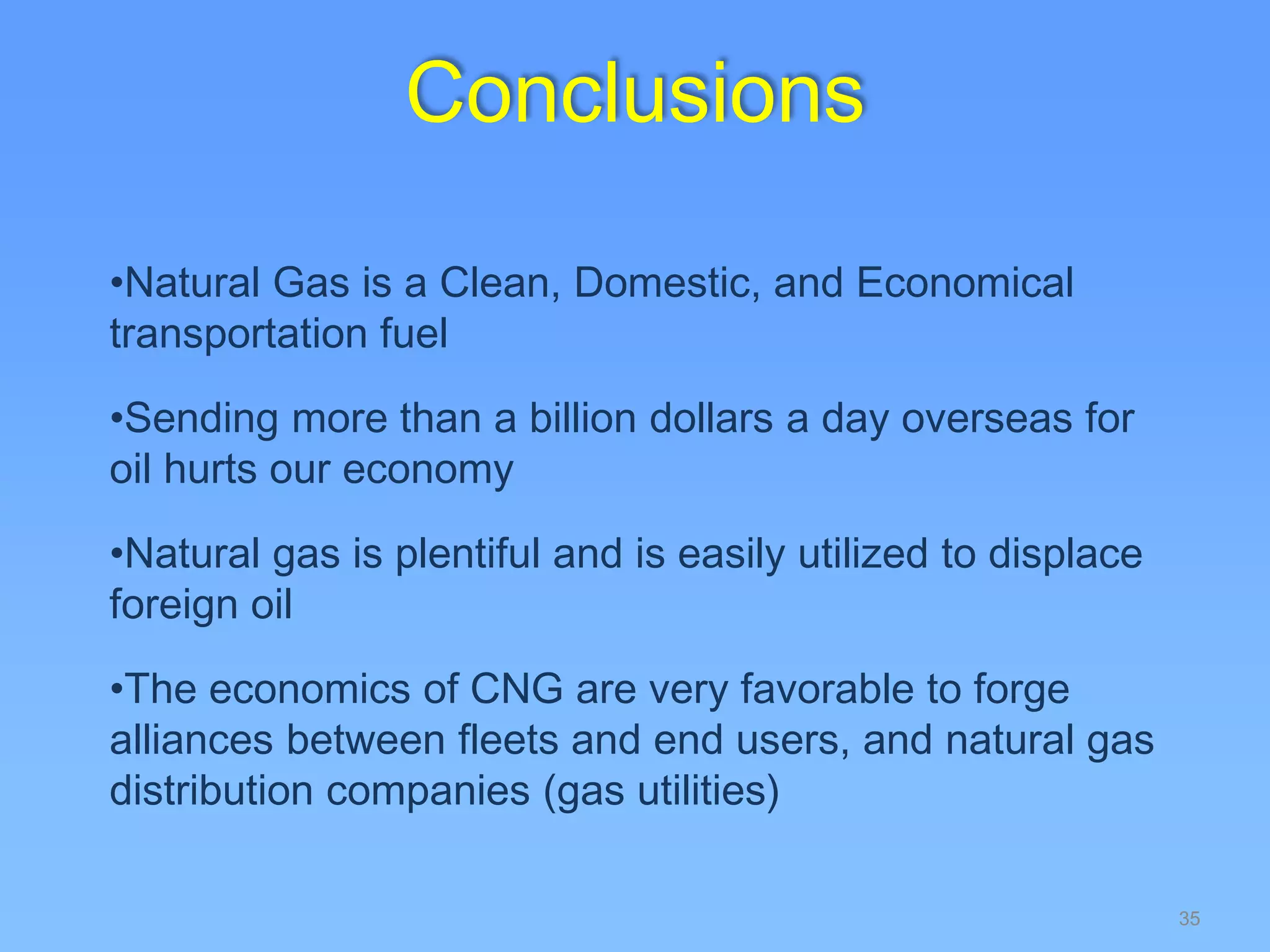 35
•Natural Gas is a Clean, Domestic, and Economical
transportation fuel
•Sending more than a billion dollars a day overseas for
oil hurts our economy
•Natural gas is plentiful and is easily utilized to displace
foreign oil
•The economics of CNG are very favorable to forge
alliances between fleets and end users, and natural gas
distribution companies (gas utilities)
Conclusions
 