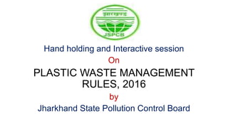 Hand holding and Interactive session
On
PLASTIC WASTE MANAGEMENT
RULES, 2016
by
Jharkhand State Pollution Control Board
 