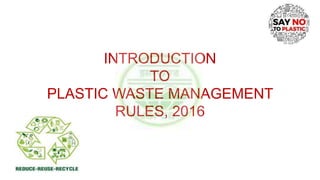 INTRODUCTION
TO
PLASTIC WASTE MANAGEMENT
RULES, 2016
 