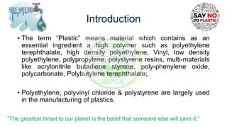 Introduction
• The term “Plastic” means material which contains as an
essential ingredient a high polymer such as polyethy...