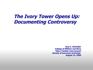 The Ivory Tower Opens Up: Documenting Controversy           Amy C. Schindler College of William and Mary http://twitter.com/amycsc Society of American Archivists  August 14, 2009 