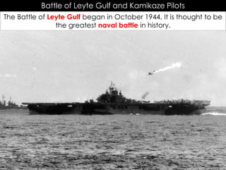 Battle of Leyte Gulf and Kamikaze Pilots
The Battle of Leyte Gulf began in October 1944. It is thought to be
the greatest naval battle in history.
 