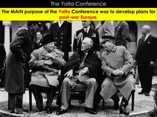 The Yalta Conference
The MAIN purpose of the Yalta Conference was to develop plans for
post-war Europe.
 