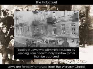 The Holocaust
Jews are forcibly removed from the Warsaw Ghetto
Bodies of Jews who committed suicide by
jumping from a fourth story window rather
than be captured
 