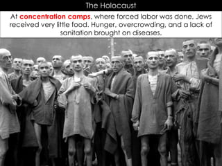 The Holocaust
At concentration camps, where forced labor was done, Jews
received very little food. Hunger, overcrowding, and a lack of
sanitation brought on diseases.
 