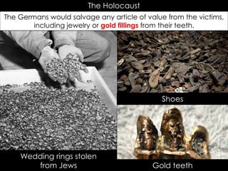 The Holocaust
The Germans would salvage any article of value from the victims,
including jewelry or gold fillings from their teeth.
Wedding rings stolen
from Jews Gold teeth
Shoes
 