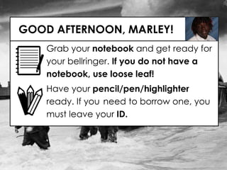 GOOD AFTERNOON, MARLEY!
Grab your notebook and get ready for
your bellringer. If you do not have a
notebook, use loose leaf!
Have your pencil/pen/highlighter
ready. If you need to borrow one, you
must leave your ID.
 