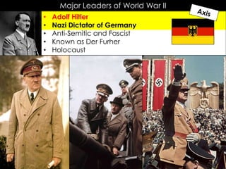 Major Leaders of World War II
• Adolf Hitler
• Nazi Dictator of Germany
• Anti-Semitic and Fascist
• Known as Der Furher
• Holocaust
 
