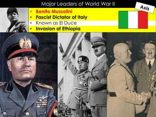 Major Leaders of World War II
• Benito Mussolini
• Fascist Dictator of Italy
• Known as El Duce
• Invasion of Ethiopia
 