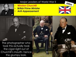 Major Leaders of World War II
• Winston Churchill
• British Prime Minister
• Anti-Appeasement
The photographer who
took this actually took
the cigar right out of
Churchill’s mouth- hence
the grumpy look.
 