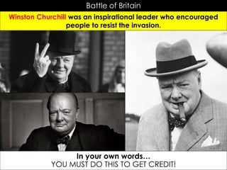 Battle of Britain
Winston Churchill was an inspirational leader who encouraged
people to resist the invasion.
In your own words…
YOU MUST DO THIS TO GET CREDIT!
 