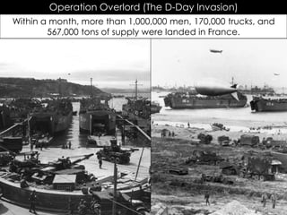 Operation Overlord (The D-Day Invasion)
Within a month, more than 1,000,000 men, 170,000 trucks, and
567,000 tons of supply were landed in France.
 