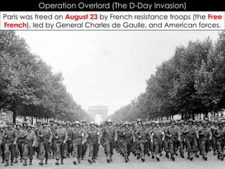 Operation Overlord (The D-Day Invasion)
Paris was freed on August 23 by French resistance troops (the Free
French), led by General Charles de Gaulle, and American forces.
 