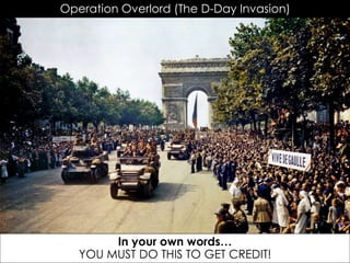 Operation Overlord (The D-Day Invasion)
Celebrating near the Arc de Triomphe
In your own words…
YOU MUST DO THIS TO GET CREDIT!
 