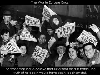 The War in Europe Ends
The world was led to believe that Hitler had died in battle. The
truth of his death would have been too shameful.
 