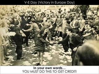 V-E Day (Victory in Europe Day)
In your own words…
YOU MUST DO THIS TO GET CREDIT!
 