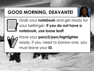 GOOD MORNING, DEAVANTE!
Grab your notebook and get ready for
your bellringer. If you do not have a
notebook, use loose leaf!
Have your pencil/pen/highlighter
ready. If you need to borrow one, you
must leave your ID.
 