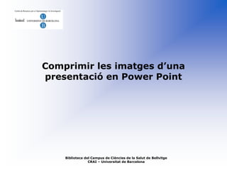 Comprimir les imatges d’una
presentació en Power Point




    Biblioteca del Campus de Ciències de la Salut de Bellvitge
                 CRAI – Universitat de Barcelona
