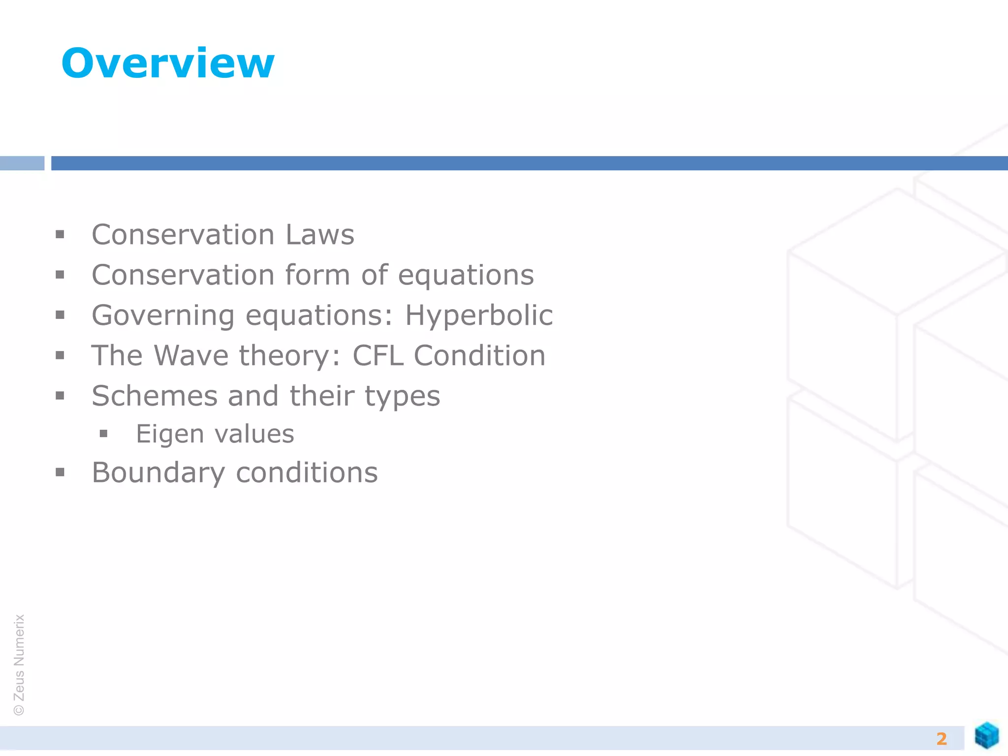 ©ZeusNumerix
2
Overview
 Conservation Laws
 Conservation form of equations
 Governing equations: Hyperbolic
 The Wave theory: CFL Condition
 Schemes and their types
 Eigen values
 Boundary conditions
 
