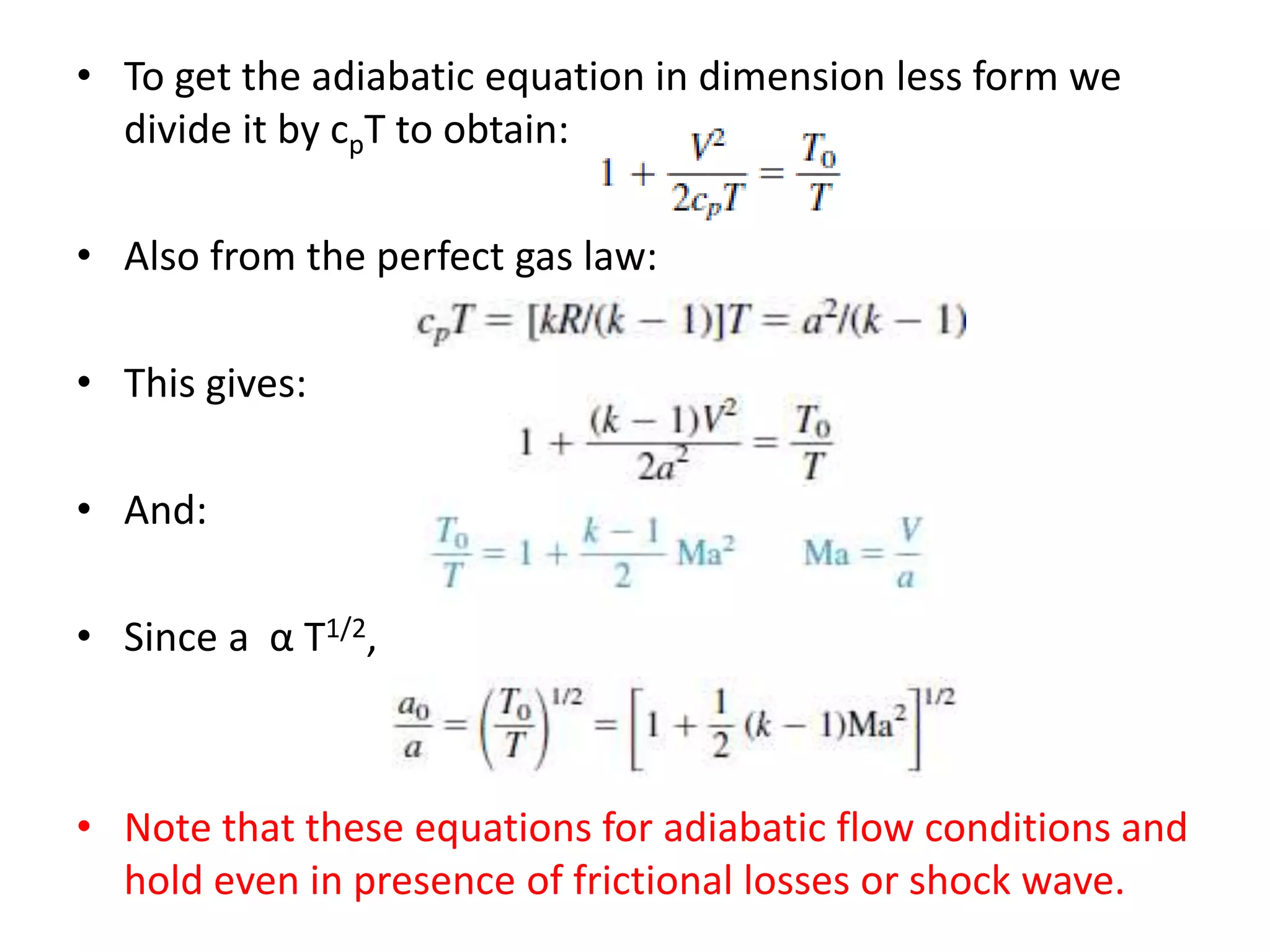 • To get the adiabatic equation in dimension less form we
divide it by cpT to obtain:
• Also from the perfect gas law:
• This gives:
• And:
• Since a α T1/2,
• Note that these equations for adiabatic flow conditions and
hold even in presence of frictional losses or shock wave.
 