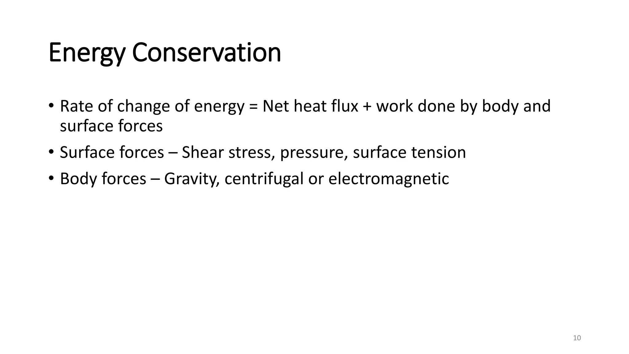 Energy Conservation
• Rate of change of energy = Net heat flux + work done by body and
surface forces
• Surface forces – Shear stress, pressure, surface tension
• Body forces – Gravity, centrifugal or electromagnetic
10
 