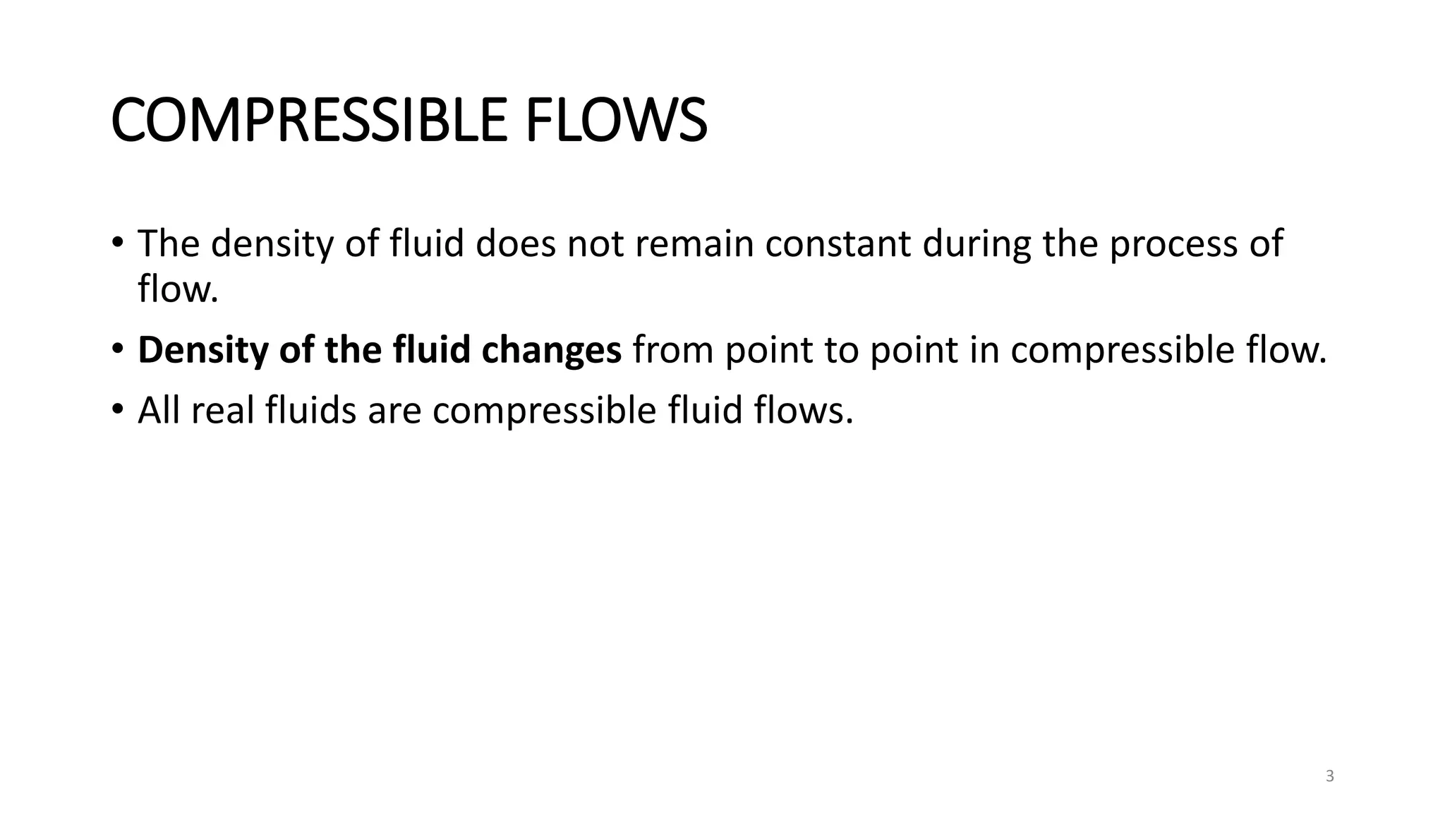 COMPRESSIBLE FLOWS
• The density of fluid does not remain constant during the process of
flow.
• Density of the fluid changes from point to point in compressible flow.
• All real fluids are compressible fluid flows.
3
 