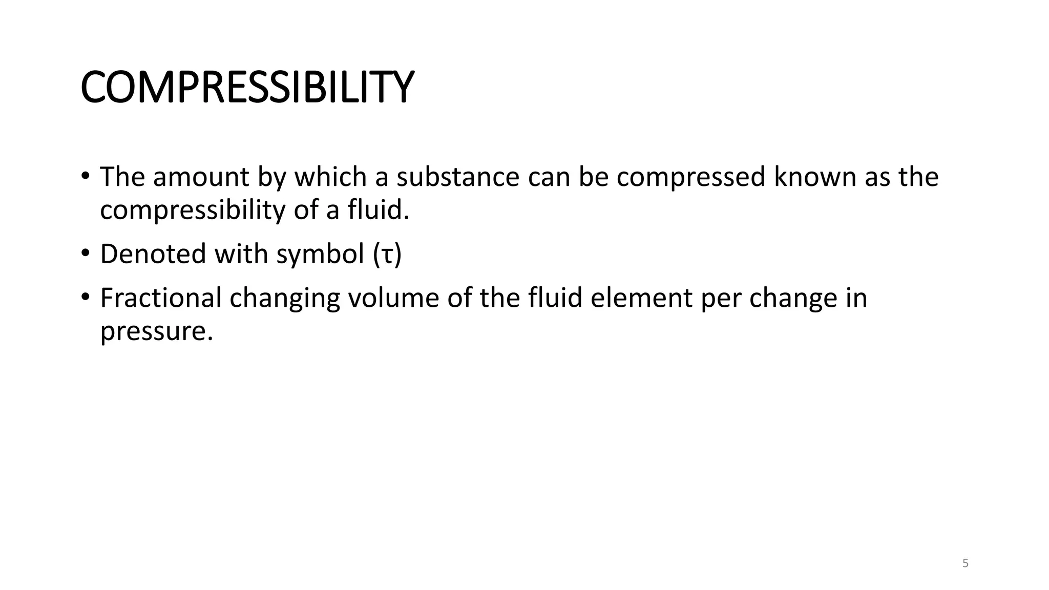 COMPRESSIBILITY
• The amount by which a substance can be compressed known as the
compressibility of a fluid.
• Denoted with symbol (τ)
• Fractional changing volume of the fluid element per change in
pressure.
5
 