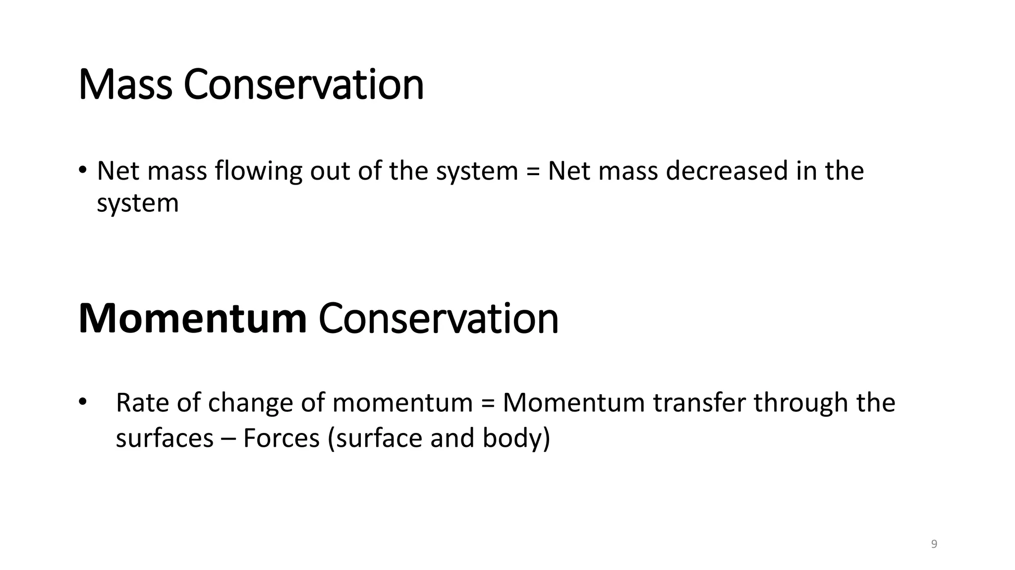 Mass Conservation
• Net mass flowing out of the system = Net mass decreased in the
system
9
Momentum Conservation
• Rate of change of momentum = Momentum transfer through the
surfaces – Forces (surface and body)
 