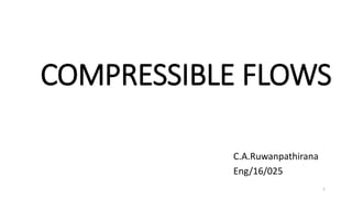 COMPRESSIBLE FLOWS
C.A.Ruwanpathirana
Eng/16/025
1
 
